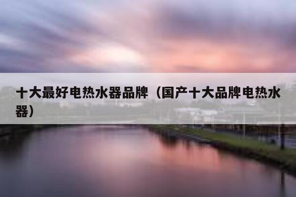 十大最好电热水器品牌(国产十大品牌电热水器) 第1张 十大最好电热水器品牌(国产十大品牌电热水器) 第1张