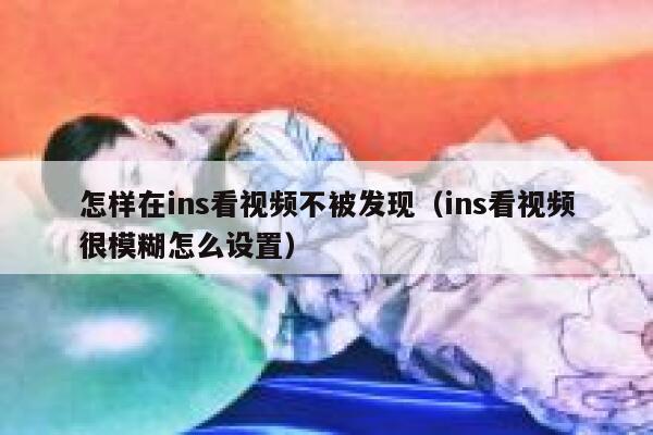 怎样在ins看视频不被发现(ins看视频很模糊怎么设置) 第1张 怎样在ins看视频不被发现(ins看视频很模糊怎么设置) 第1张