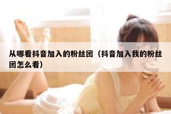 从哪看抖音加入的粉丝团(抖音加入我的粉丝团怎么看) 第1张 从哪看抖音加入的粉丝团(抖音加入我的粉丝团怎么看) 第1张