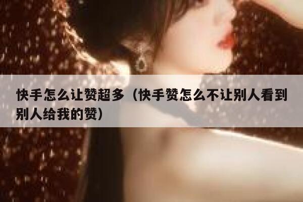 快手怎么让赞超多(快手赞怎么不让别人看到别人给我的赞) 第1张 快手怎么让赞超多(快手赞怎么不让别人看到别人给我的赞) 第1张