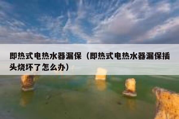 即热式电热水器漏保(即热式电热水器漏保插头烧坏了怎么办) 第1张 即热式电热水器漏保(即热式电热水器漏保插头烧坏了怎么办) 第1张