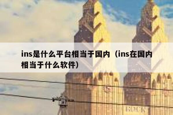 ins是什么平台相当于国内(ins在国内相当于什么软件) 第1张 ins是什么平台相当于国内(ins在国内相当于什么软件) 第1张