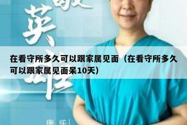 在看守所多久可以跟家属见面（在看守所多久可以跟家属见面呆10天） 第1张