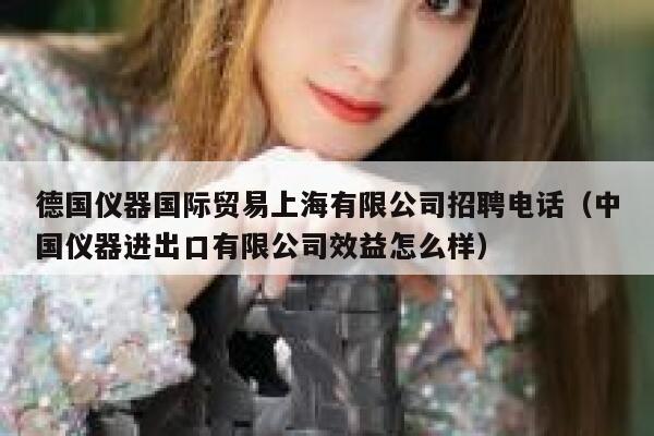 德国仪器国际贸易上海有限公司招聘电话(中国仪器进出口有限公司效益怎么样) 第1张 德国仪器国际贸易上海有限公司招聘电话(中国仪器进出口有限公司效益怎么样) 第1张