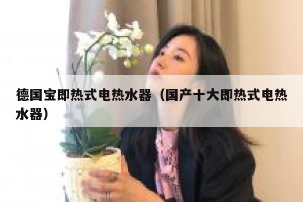 德国宝即热式电热水器(国产十大即热式电热水器) 第1张 德国宝即热式电热水器(国产十大即热式电热水器) 第1张