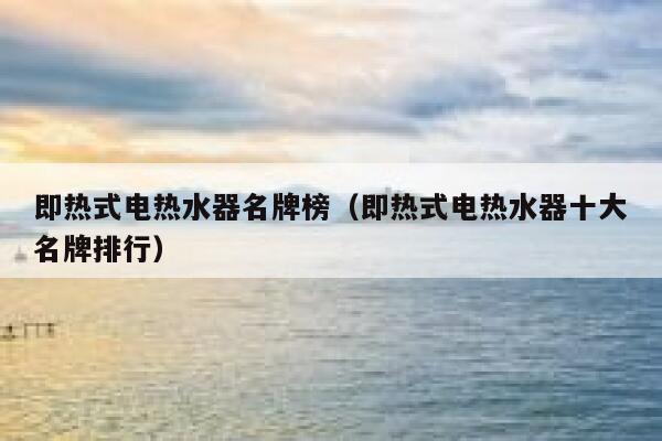 即热式电热水器名牌榜（即热式电热水器十大名牌排行） 第1张