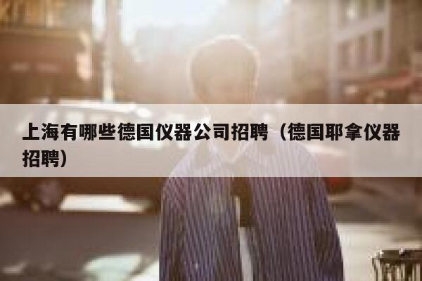 上海有哪些德国仪器公司招聘（德国耶拿仪器招聘） 第1张