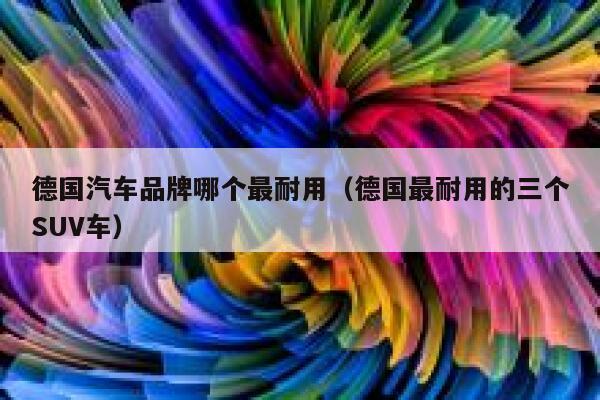 德国汽车品牌哪个最耐用(德国最耐用的三个SUV车) 第1张 德国汽车品牌哪个最耐用(德国最耐用的三个SUV车) 第1张