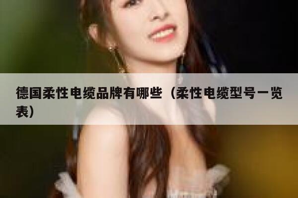 德国柔性电缆品牌有哪些(柔性电缆型号一览表) 第1张 德国柔性电缆品牌有哪些(柔性电缆型号一览表) 第1张