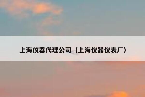 上海仪器代理公司(上海仪器仪表厂) 第1张 上海仪器代理公司(上海仪器仪表厂) 第1张