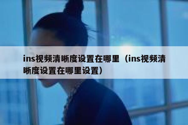 ins视频清晰度设置在哪里(ins视频清晰度设置在哪里设置) 第1张 ins视频清晰度设置在哪里(ins视频清晰度设置在哪里设置) 第1张