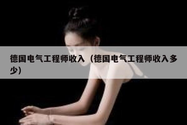德国电气工程师收入(德国电气工程师收入多少) 第1张 德国电气工程师收入(德国电气工程师收入多少) 第1张