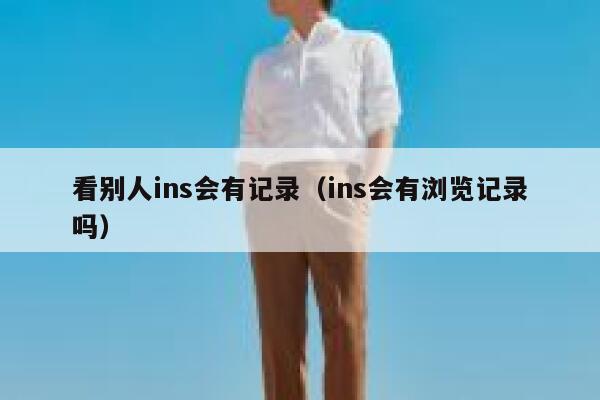 看别人ins会有记录(ins会有浏览记录吗) 第1张 看别人ins会有记录(ins会有浏览记录吗) 第1张