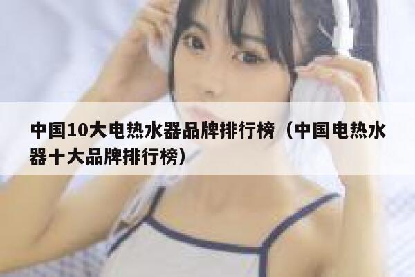 中国10大电热水器品牌排行榜(中国电热水器十大品牌排行榜) 第1张 中国10大电热水器品牌排行榜(中国电热水器十大品牌排行榜) 第1张