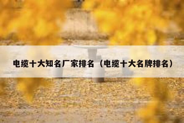 电缆十大知名厂家排名(电缆十大名牌排名) 第1张 电缆十大知名厂家排名(电缆十大名牌排名) 第1张