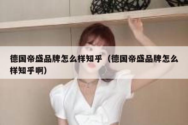 德国帝盛品牌怎么样知乎（德国帝盛品牌怎么样知乎啊） 第1张