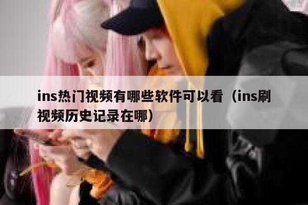 ins热门视频有哪些软件可以看（ins刷视频历史记录在哪） 第1张
