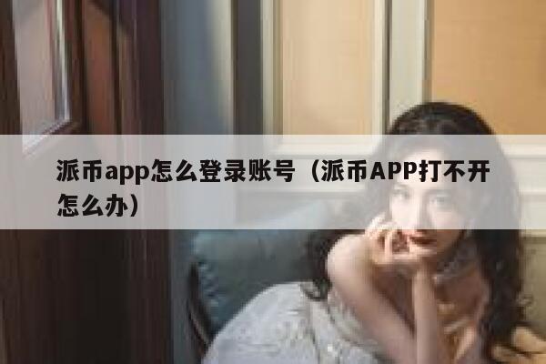 派币app怎么登录账号(派币APP打不开怎么办) 第1张 派币app怎么登录账号(派币APP打不开怎么办) 第1张
