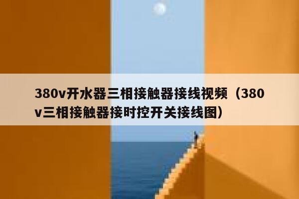 380v开水器三相接触器接线视频(380v三相接触器接时控开关接线图) 第1张 380v开水器三相接触器接线视频(380v三相接触器接时控开关接线图) 第1张
