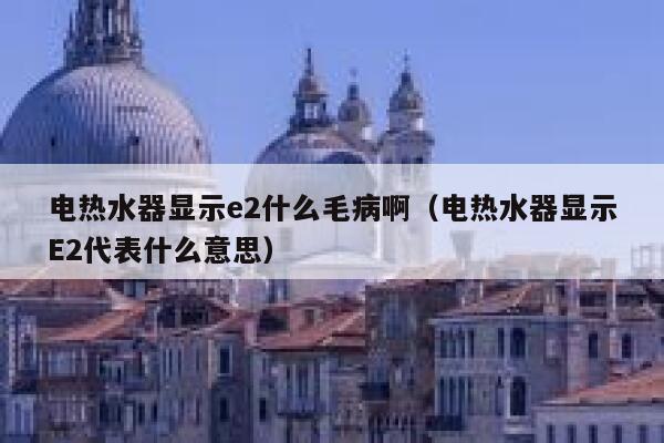 电热水器显示e2什么毛病啊(电热水器显示E2代表什么意思) 第1张 电热水器显示e2什么毛病啊(电热水器显示E2代表什么意思) 第1张