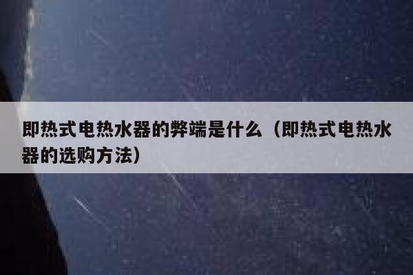 即热式电热水器的弊端是什么(即热式电热水器的选购方法) 第1张 即热式电热水器的弊端是什么(即热式电热水器的选购方法) 第1张