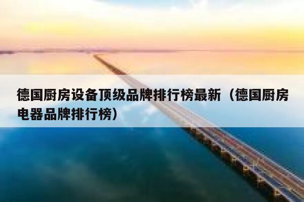 德国厨房设备顶级品牌排行榜最新(德国厨房电器品牌排行榜) 第1张 德国厨房设备顶级品牌排行榜最新(德国厨房电器品牌排行榜) 第1张