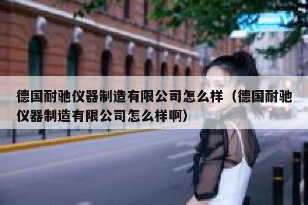 德国耐驰仪器制造有限公司怎么样(德国耐驰仪器制造有限公司怎么样啊) 第1张 德国耐驰仪器制造有限公司怎么样(德国耐驰仪器制造有限公司怎么样啊) 第1张