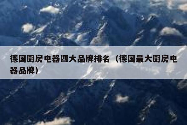 德国厨房电器四大品牌排名(德国最大厨房电器品牌) 第1张 德国厨房电器四大品牌排名(德国最大厨房电器品牌) 第1张