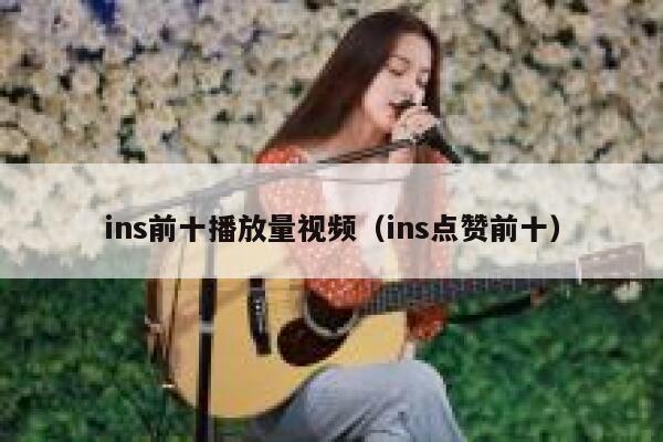 ins前十播放量视频(ins点赞前十) 第1张 ins前十播放量视频(ins点赞前十) 第1张