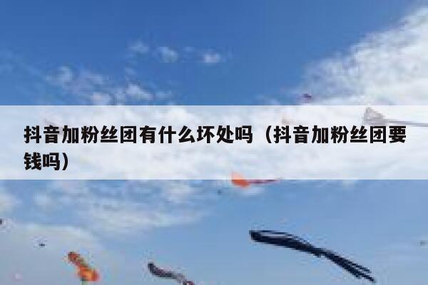 抖音加粉丝团有什么坏处吗(抖音加粉丝团要钱吗) 第1张 抖音加粉丝团有什么坏处吗(抖音加粉丝团要钱吗) 第1张