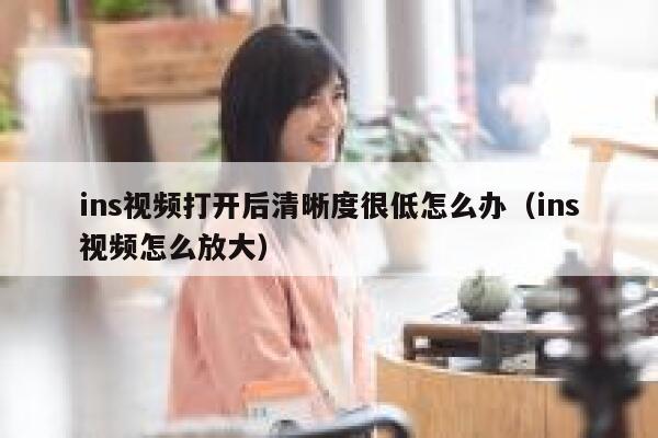 ins视频打开后清晰度很低怎么办(ins视频怎么放大) 第1张 ins视频打开后清晰度很低怎么办(ins视频怎么放大) 第1张