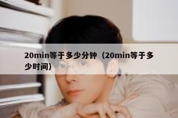 20min等于多少分钟(20min等于多少时间) 第1张 20min等于多少分钟(20min等于多少时间) 第1张