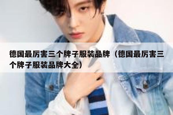 德国最厉害三个牌子服装品牌(德国最厉害三个牌子服装品牌大全) 第1张 德国最厉害三个牌子服装品牌(德国最厉害三个牌子服装品牌大全) 第1张