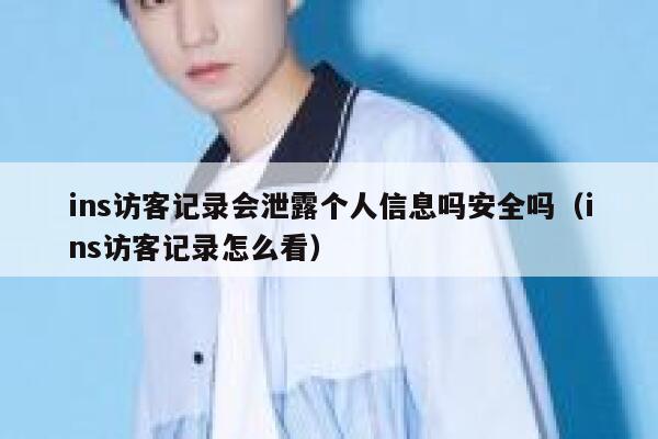 ins访客记录会泄露个人信息吗安全吗(ins访客记录怎么看) 第1张 ins访客记录会泄露个人信息吗安全吗(ins访客记录怎么看) 第1张