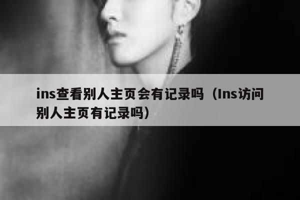 ins查看别人主页会有记录吗(Ins访问别人主页有记录吗) 第1张 ins查看别人主页会有记录吗(Ins访问别人主页有记录吗) 第1张