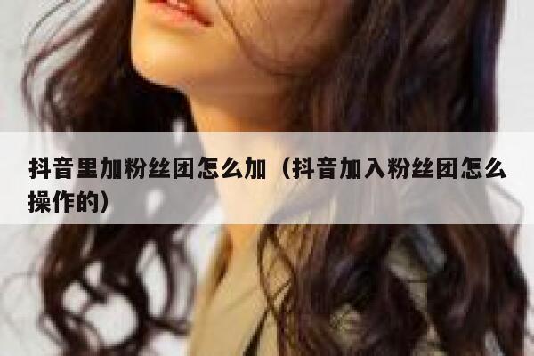 抖音里加粉丝团怎么加(抖音加入粉丝团怎么操作的) 第1张 抖音里加粉丝团怎么加(抖音加入粉丝团怎么操作的) 第1张