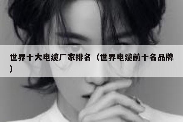 世界十大电缆厂家排名(世界电缆前十名品牌) 第1张 世界十大电缆厂家排名(世界电缆前十名品牌) 第1张