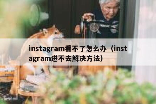 instagram看不了怎么办(instagram进不去解决方法) 第1张 instagram看不了怎么办(instagram进不去解决方法) 第1张