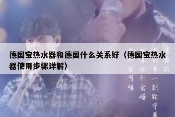 德国宝热水器和德国什么关系好(德国宝热水器使用步骤详解) 第1张 德国宝热水器和德国什么关系好(德国宝热水器使用步骤详解) 第1张
