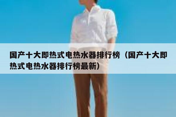 国产十大即热式电热水器排行榜(国产十大即热式电热水器排行榜最新) 第1张 国产十大即热式电热水器排行榜(国产十大即热式电热水器排行榜最新) 第1张