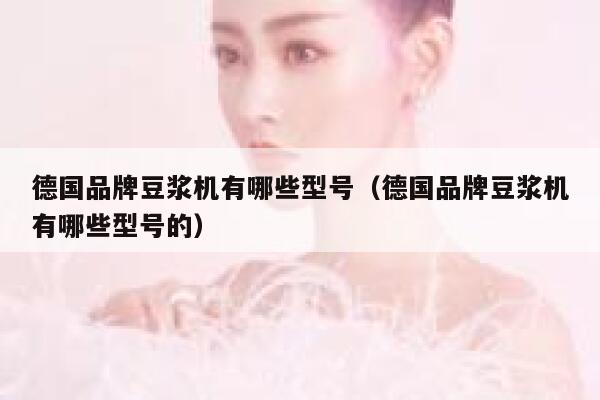 德国品牌豆浆机有哪些型号(德国品牌豆浆机有哪些型号的) 第1张 德国品牌豆浆机有哪些型号(德国品牌豆浆机有哪些型号的) 第1张