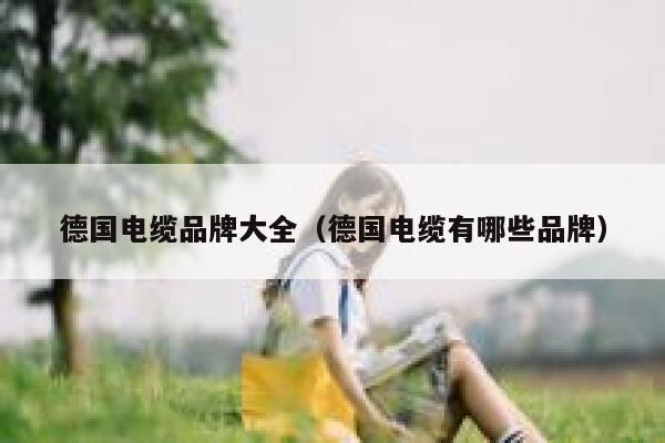 德国电缆品牌大全(德国电缆有哪些品牌) 第1张 德国电缆品牌大全(德国电缆有哪些品牌) 第1张