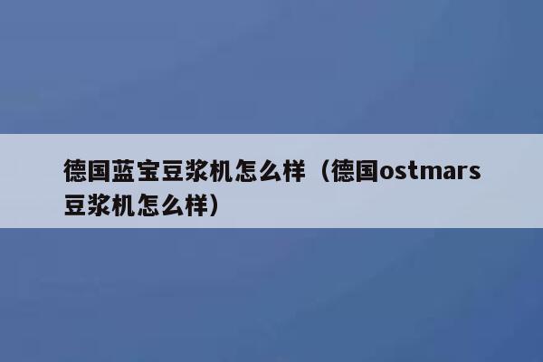 德国蓝宝豆浆机怎么样(德国ostmars豆浆机怎么样) 第1张 德国蓝宝豆浆机怎么样(德国ostmars豆浆机怎么样) 第1张