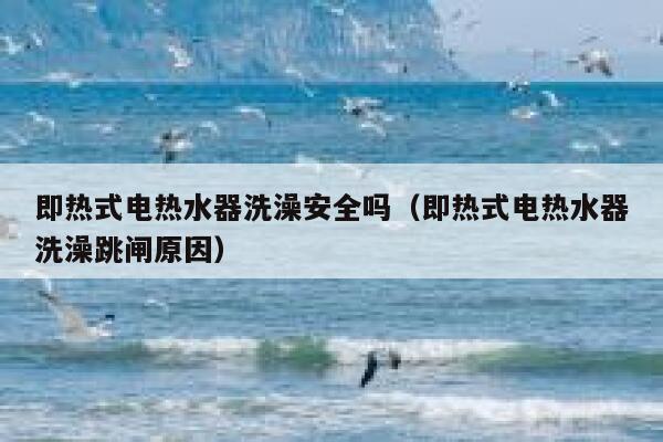 即热式电热水器洗澡安全吗（即热式电热水器洗澡跳闸原因） 第1张