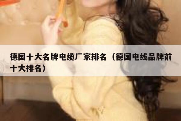 德国十大名牌电缆厂家排名(德国电线品牌前十大排名) 第1张 德国十大名牌电缆厂家排名(德国电线品牌前十大排名) 第1张