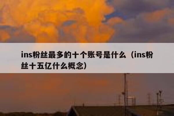 ins粉丝最多的十个账号是什么(ins粉丝十五亿什么概念) 第1张 ins粉丝最多的十个账号是什么(ins粉丝十五亿什么概念) 第1张