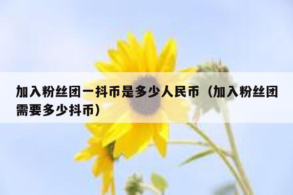 加入粉丝团一抖币是多少人民币(加入粉丝团需要多少抖币) 第1张 加入粉丝团一抖币是多少人民币(加入粉丝团需要多少抖币) 第1张