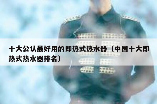 十大公认最好用的即热式热水器(中国十大即热式热水器排名) 第1张 十大公认最好用的即热式热水器(中国十大即热式热水器排名) 第1张
