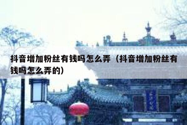 抖音增加粉丝有钱吗怎么弄（抖音增加粉丝有钱吗怎么弄的） 第1张