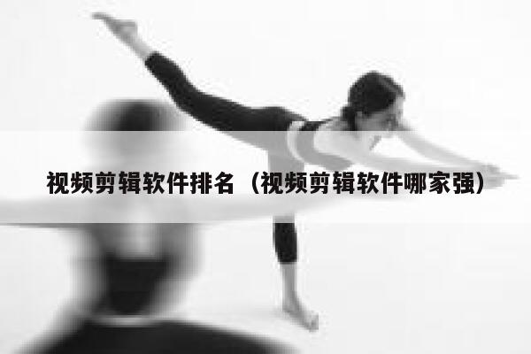 视频剪辑软件排名(视频剪辑软件哪家强) 第1张 视频剪辑软件排名(视频剪辑软件哪家强) 第1张